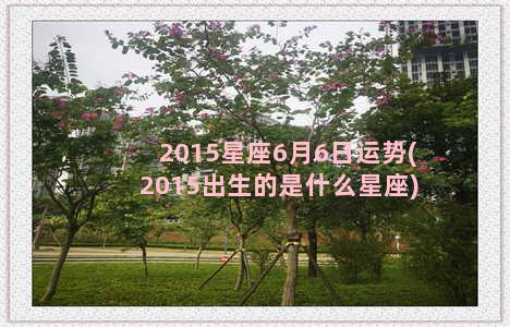 2015星座6月6日运势(2015出生的是什么星座)