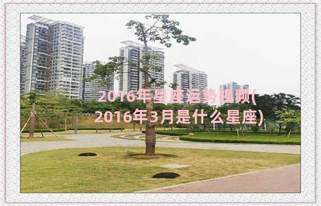 2016年星座运势视频(2016年3月是什么星座)