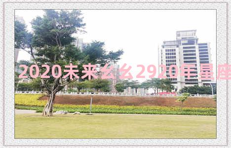 2020未来幺幺2920年星座与性格运势