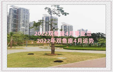 2022双鱼座4月事业运，2022年双鱼座4月运势