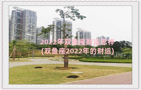 2022年双鱼座财运怎样(双鱼座2022年的财运)