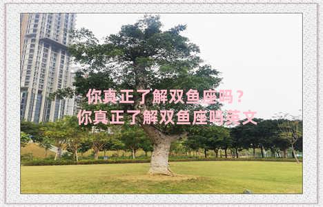 你真正了解双鱼座吗？你真正了解双鱼座吗英文