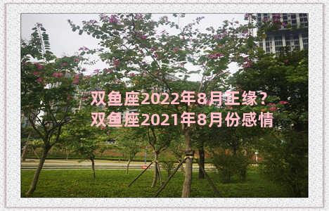 双鱼座2022年8月正缘？双鱼座2021年8月份感情