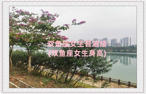 双鱼座女生普遍矮(双鱼座女生身高)