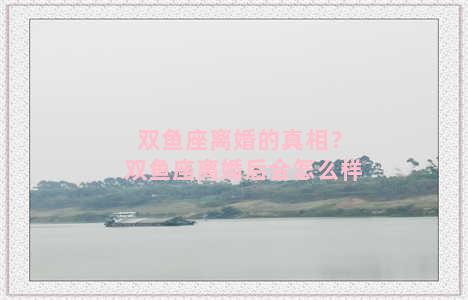 双鱼座离婚的真相？双鱼座离婚后会怎么样