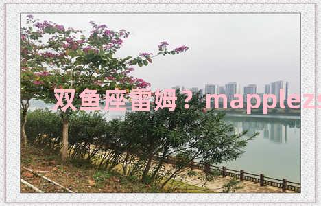 双鱼座雷姆？mapplezs双鱼座