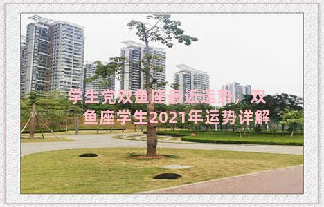 学生党双鱼座最近运势，双鱼座学生2021年运势详解