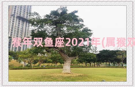 猴年双鱼座2021年(属猴双鱼座2021)